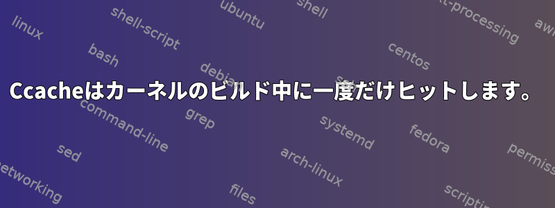 Ccacheはカーネルのビルド中に一度だけヒットします。