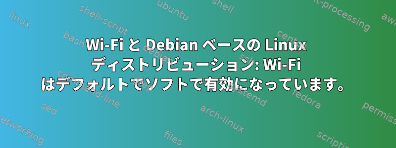 Wi-Fi と Debian ベースの Linux ディストリビューション: Wi-Fi はデフォルトでソフトで有効になっています。