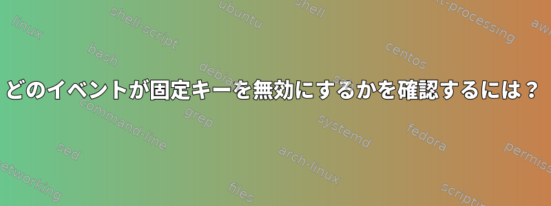 どのイベントが固定キーを無効にするかを確認するには？