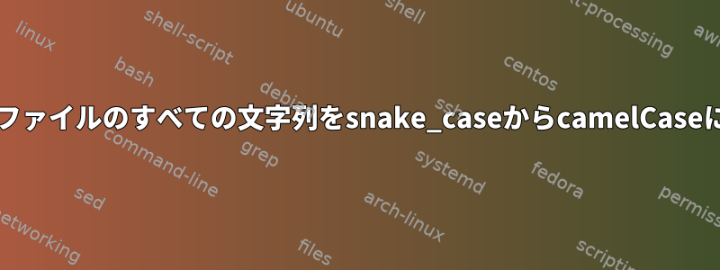 sedでpythonファイルのすべての文字列をsnake_caseからcamelCaseに変更する方法