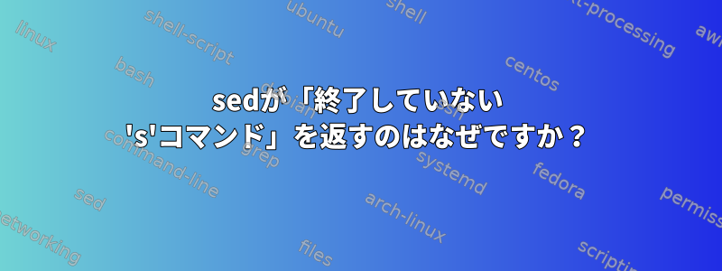 sedが「終了していない 's'コマンド」を返すのはなぜですか？