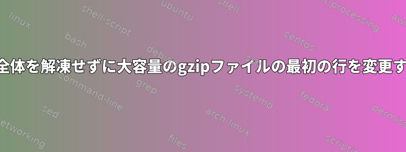 ファイル全体を解凍せずに大容量のgzipファイルの最初の行を変更するには？