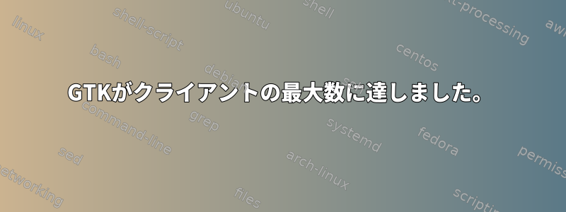 GTKがクライアントの最大数に達しました。