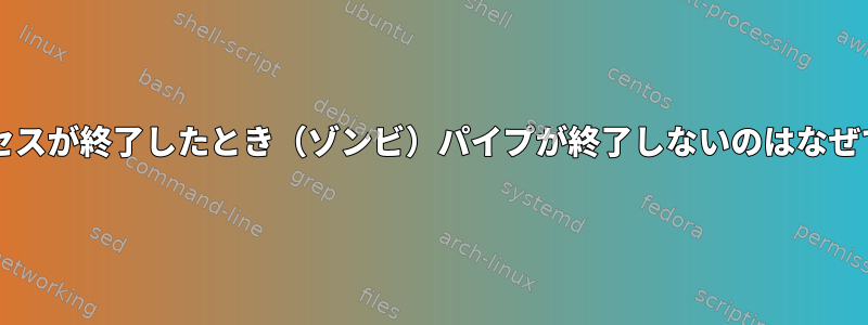 lasプロセスが終了したとき（ゾンビ）パイプが終了しないのはなぜですか？