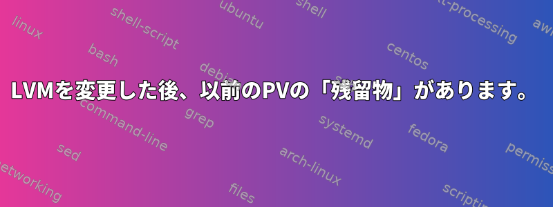 LVMを変更した後、以前のPVの「残留物」があります。