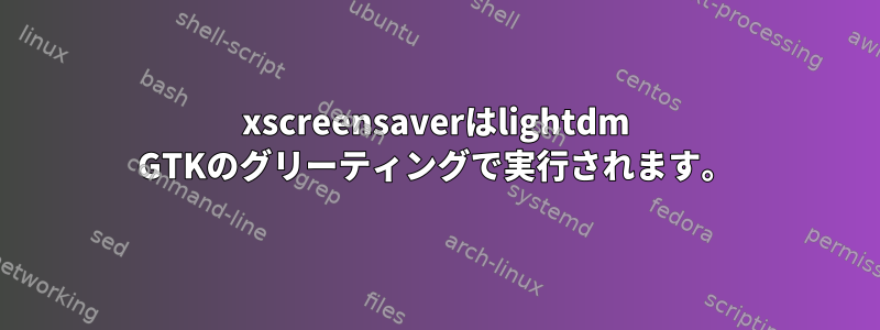 xscreensaverはlightdm GTKのグリーティングで実行されます。