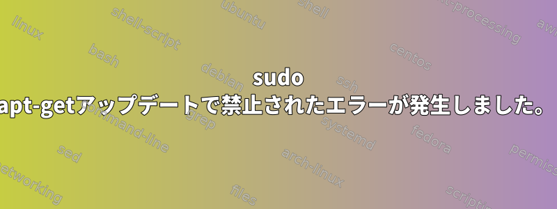 403 sudo apt-getアップデートで禁止されたエラーが発生しました。