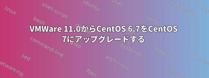 VMWare 11.0からCentOS 6.7をCentOS 7にアップグレードする