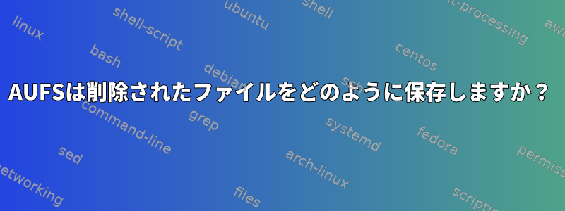 AUFSは削除されたファイルをどのように保存しますか？