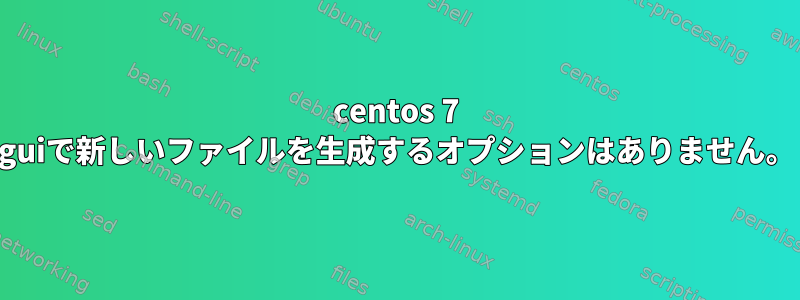 centos 7 guiで新しいファイルを生成するオプションはありません。