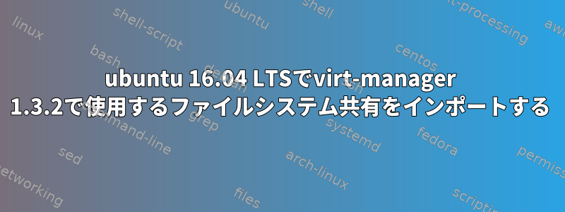 ubuntu 16.04 LTSでvirt-manager 1.3.2で使用するファイルシステム共有をインポートする