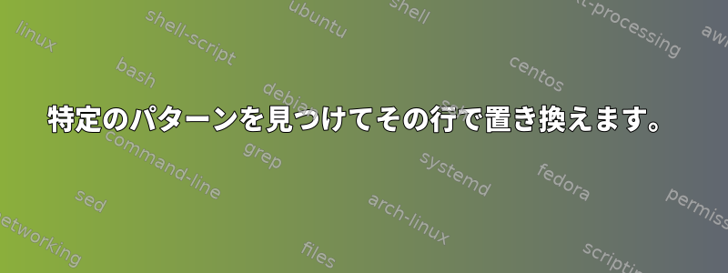 特定のパターンを見つけてその行で置き換えます。