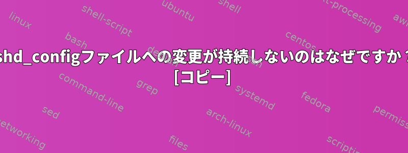 sshd_configファイルへの変更が持続しないのはなぜですか？ [コピー]