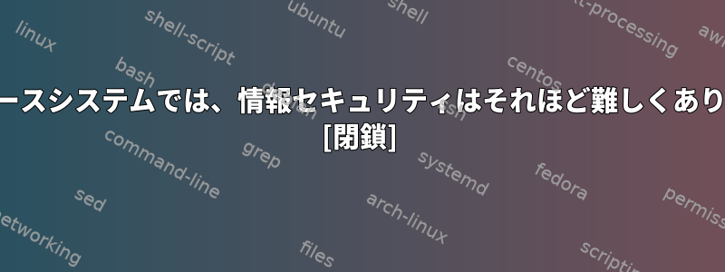 オープンソースシステムでは、情報セキュリティはそれほど難しくありませんか？ [閉鎖]