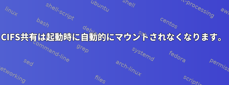 CIFS共有は起動時に自動的にマウントされなくなります。