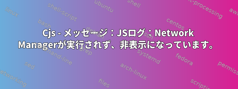 Cjs - メッセージ：JSログ：Network Managerが実行されず、非表示になっています。