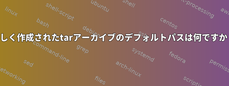 新しく作成されたtarアーカイブのデフォルトパスは何ですか？