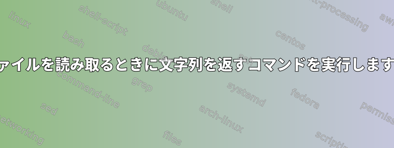 ファイルを読み取るときに文字列を返すコマンドを実行します。