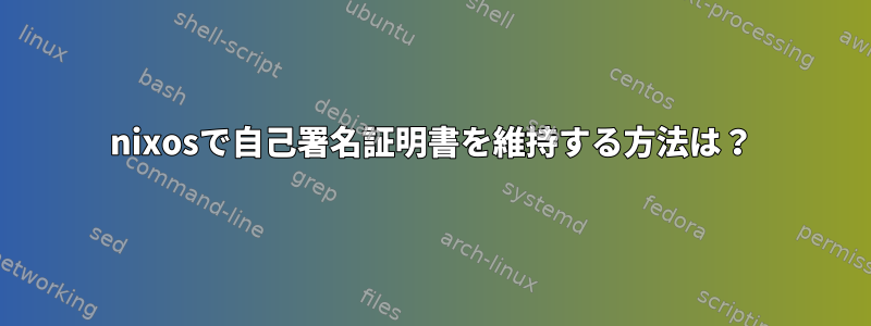 nixosで自己署名証明書を維持する方法は？