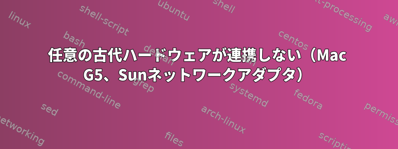 任意の古代ハードウェアが連携しない（Mac G5、Sunネットワークアダプタ）