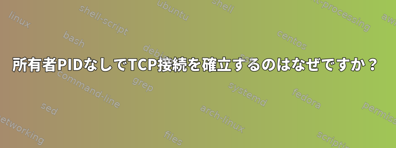 所有者PIDなしでTCP接続を確立するのはなぜですか？