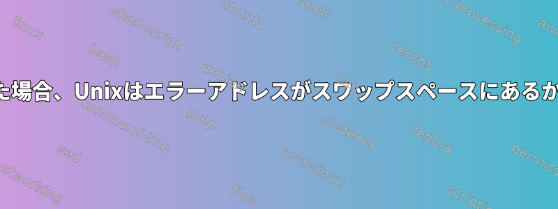 ページエラーが発生した場合、Unixはエラーアドレスがスワップスペースにあるかどうかを確認します。