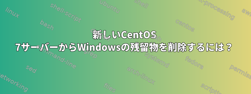 新しいCentOS 7サーバーからWindowsの残留物を削除するには？