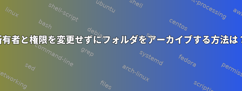 所有者と権限を変更せずにフォルダをアーカイブする方法は？