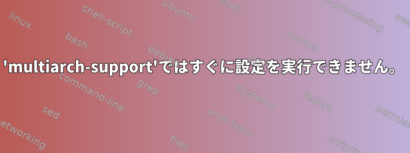 'multiarch-support'ではすぐに設定を実行できません。