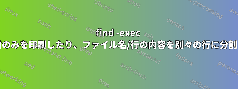 find -exec grepを使用してデフォルトの名前のみを印刷したり、ファイル名/行の内容を別々の行に分割するにはどうすればよいですか？