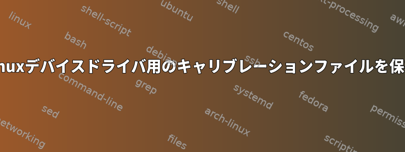 カスタムLinuxデバイスドライバ用のキャリブレーションファイルを保存する場所