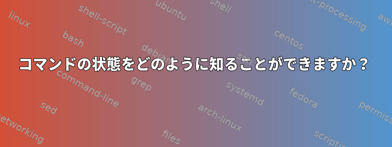 コマンドの状態をどのように知ることができますか？