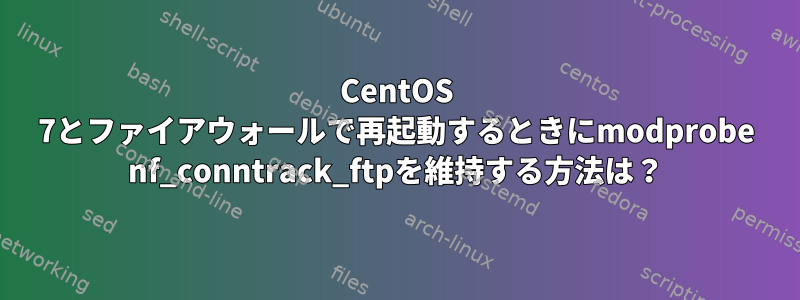 CentOS 7とファイアウォールで再起動するときにmodprobe nf_conntrack_ftpを維持する方法は？