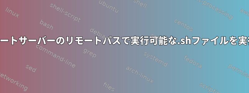 ローカルリモートサーバーのリモートパスで実行可能な.shファイルを実行するには？