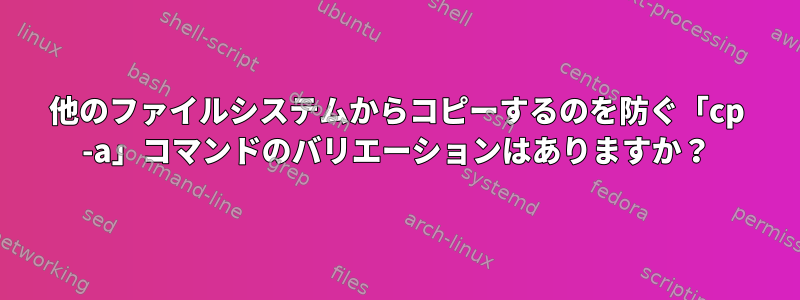 他のファイルシステムからコピーするのを防ぐ「cp -a」コマンドのバリエーションはありますか？