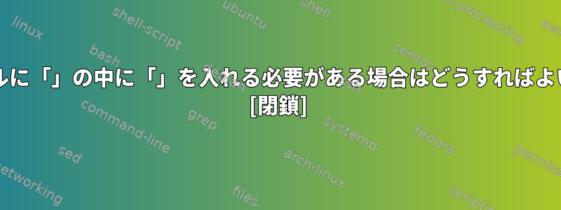 bashシェルに「」の中に「」を入れる必要がある場合はどうすればよいですか？ [閉鎖]