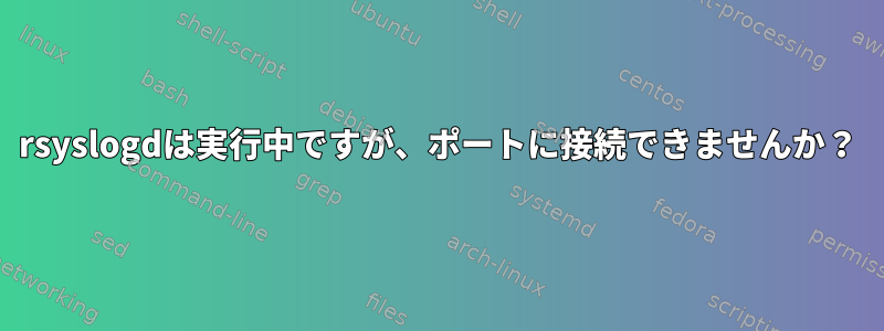 rsyslogdは実行中ですが、ポートに接続できませんか？