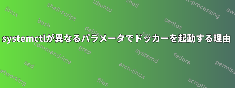 systemctlが異なるパラメータでドッカーを起動する理由