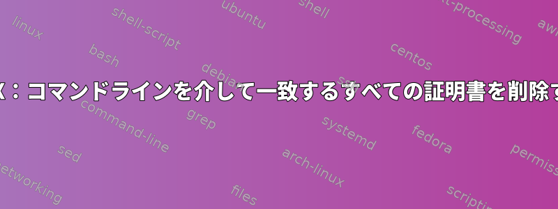 OSX：コマンドラインを介して一致するすべての証明書を削除する