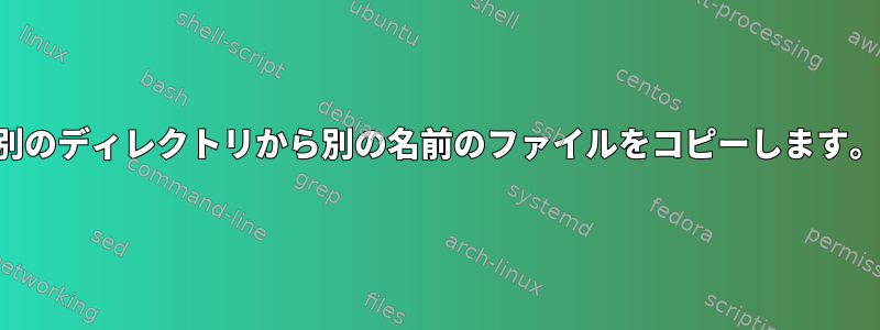 別のディレクトリから別の名前のファイルをコピーします。