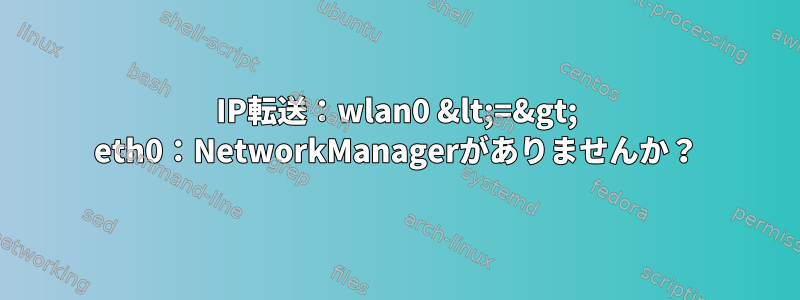 IP転送：wlan0 &lt;=&gt; eth0：NetworkManagerがありませんか？