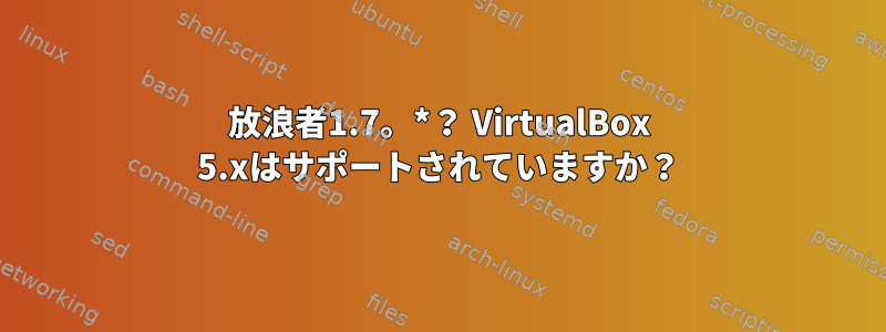 放浪者1.7。*？ VirtualBox 5.xはサポートされていますか？