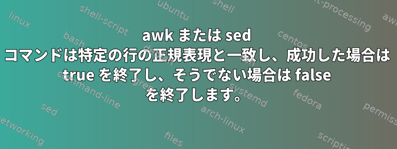 awk または sed コマンドは特定の行の正規表現と一致し、成功した場合は true を終了し、そうでない場合は false を終了します。