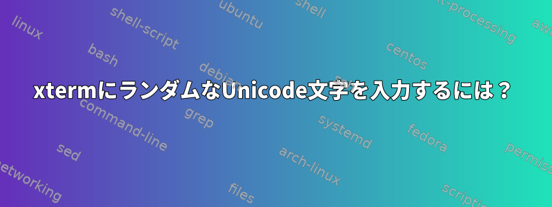 xtermにランダムなUnicode文字を入力するには？