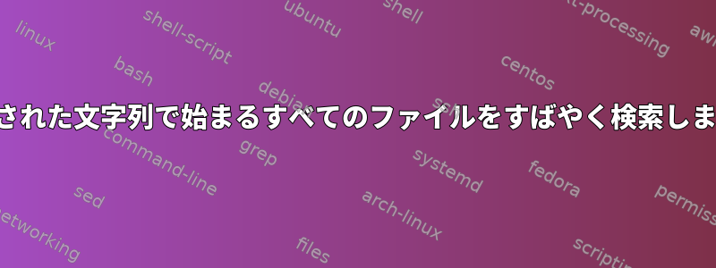 指定された文字列で始まるすべてのファイルをすばやく検索します。