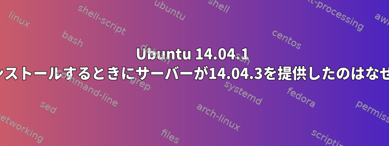 Ubuntu 14.04.1 LTSをインストールするときにサーバーが14.04.3を提供したのはなぜですか？