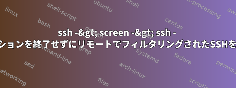 ssh -&gt; screen -&gt; ssh - 元のSSHセッションを終了せずにリモートでフィルタリングされたSSHを終了する方法