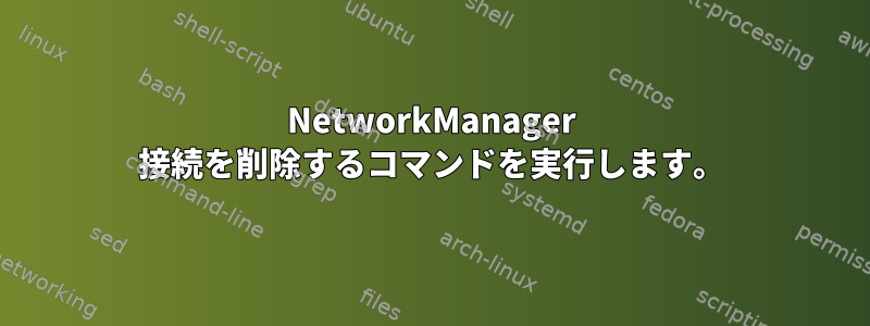 NetworkManager 接続を削除するコマンドを実行します。