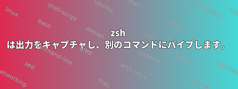 zsh は出力をキャプチャし、別のコマンドにパイプします。