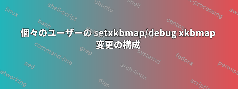 個々のユーザーの setxkbmap/debug xkbmap 変更の構成